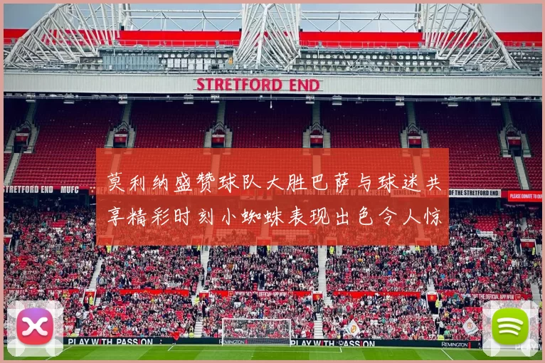 莫利纳盛赞球队大胜巴萨与球迷共享精彩时刻小蜘蛛表现出色令人惊艳