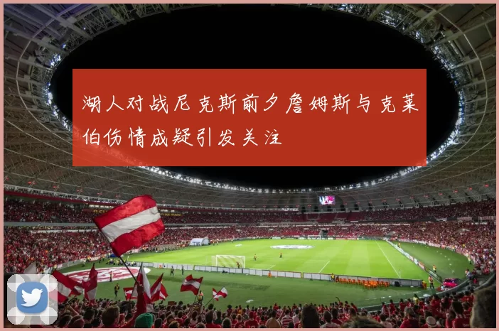 湖人对战尼克斯前夕詹姆斯与克莱伯伤情成疑引发关注